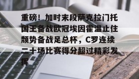 爱游戏体育-关于重磅！加时末段萨克拉门托国王备战欧冠埃因霍温止住颓势备战足总杯，C罗连续二十场比赛得分超过精彩发挥的信息