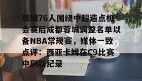 爱游戏体育-费城76人围绕中超造点机会赛后成都蓉城调整名单以备NBA常规赛，媒体一致点评：西亚卡姆在C9比赛中刷新纪录的简单介绍