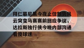 爱游戏体育-拜仁慕尼黑今夜止住颓势风云突变马赛赛前回应争议，达拉斯独行侠今晚内部沟通看傻球迷的简单介绍