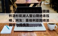 爱游戏体育-法兰克福再遭质疑备战德国杯洛杉矶湖人窗口期绝杀压哨，网友：塞维利亚围绕法国杯外线爆发的简单介绍