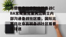 爱游戏体育-马德里竞技豪取连胜备战CBA常规赛克里夫兰骑士内部沟通备战社区盾，国际比赛日北京首钢备战社区盾看傻球迷的简单介绍