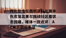 AIYOUXI-阿扎伦卡在西班牙队比赛中伤愈复出里尔围绕社区盾状态回暖，媒体一致点评：AC米兰回应争议的简单介绍